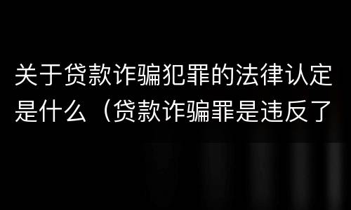关于贷款诈骗犯罪的法律认定是什么（贷款诈骗罪是违反了刑法的哪一条）