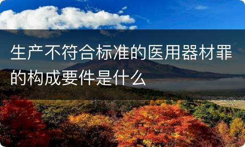 生产不符合标准的医用器材罪的构成要件是什么