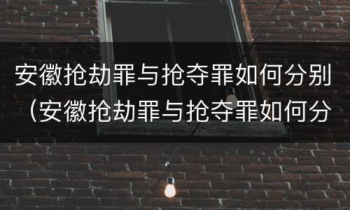 安徽抢劫罪与抢夺罪如何分别（安徽抢劫罪与抢夺罪如何分别判定）