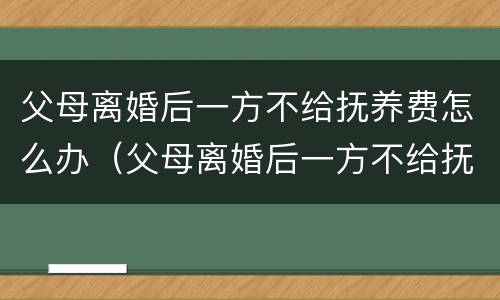 父母离婚后一方不给抚养费怎么办（父母离婚后一方不给抚养费怎么办理）