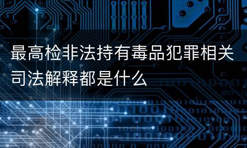 最高检非法持有毒品犯罪相关司法解释都是什么