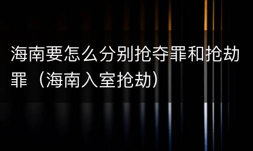 海南要怎么分别抢夺罪和抢劫罪（海南入室抢劫）