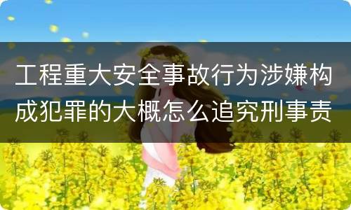 工程重大安全事故行为涉嫌构成犯罪的大概怎么追究刑事责任