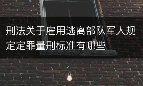 刑法关于雇用逃离部队军人规定定罪量刑标准有哪些