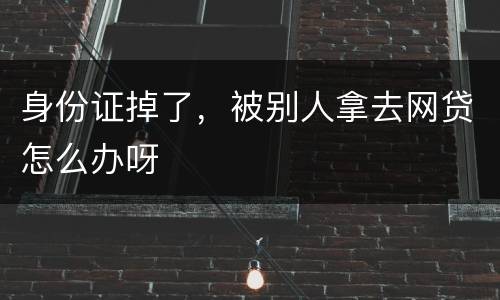 身份证掉了，被别人拿去网贷怎么办呀