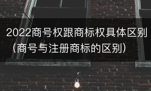 2022商号权跟商标权具体区别（商号与注册商标的区别）