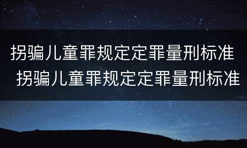 拐骗儿童罪规定定罪量刑标准 拐骗儿童罪规定定罪量刑标准