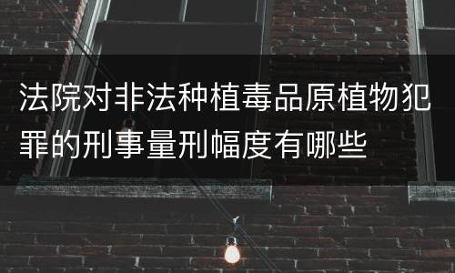法院对非法种植毒品原植物犯罪的刑事量刑幅度有哪些