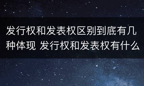 发行权和发表权区别到底有几种体现 发行权和发表权有什么区别