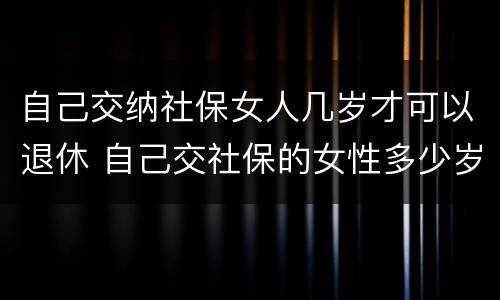 自己交纳社保女人几岁才可以退休 自己交社保的女性多少岁退休