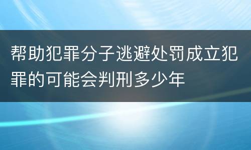 帮助犯罪分子逃避处罚成立犯罪的可能会判刑多少年