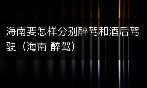 海南要怎样分别醉驾和酒后驾驶（海南 醉驾）