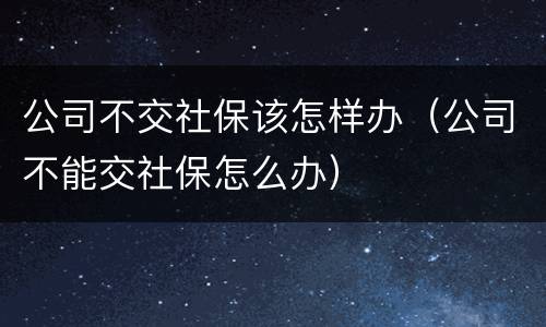 公司不交社保该怎样办（公司不能交社保怎么办）
