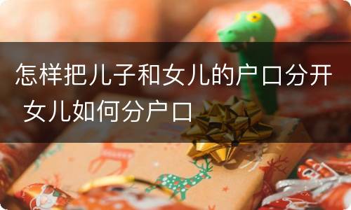 怎样把儿子和女儿的户口分开 女儿如何分户口