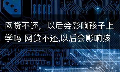 网贷不还，以后会影响孩子上学吗 网贷不还,以后会影响孩子上学吗怎么办