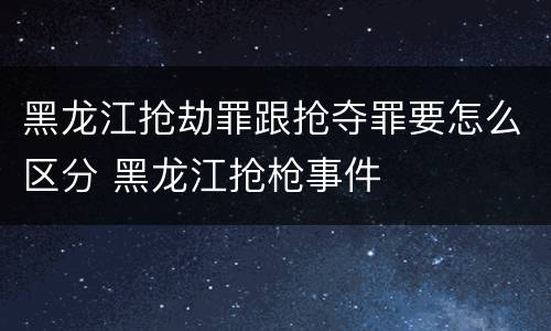 黑龙江抢劫罪跟抢夺罪要怎么区分 黑龙江抢枪事件