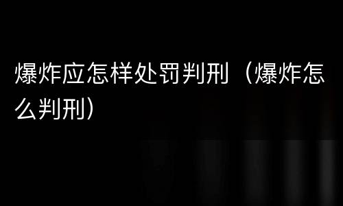爆炸应怎样处罚判刑（爆炸怎么判刑）