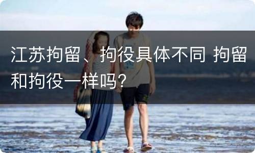 江苏拘留、拘役具体不同 拘留和拘役一样吗?