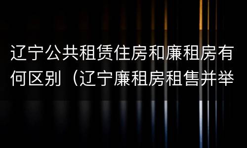 辽宁公共租赁住房和廉租房有何区别（辽宁廉租房租售并举）