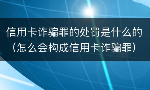 信用卡诈骗罪的处罚是什么的（怎么会构成信用卡诈骗罪）
