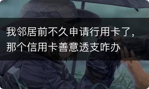 我邻居前不久申请行用卡了，那个信用卡善意透支咋办