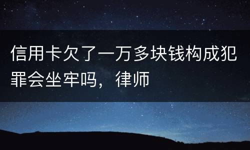 信用卡欠了一万多块钱构成犯罪会坐牢吗，律师