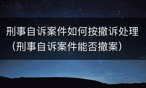 刑事自诉案件如何按撤诉处理（刑事自诉案件能否撤案）
