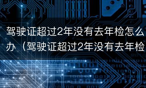 驾驶证超过2年没有去年检怎么办（驾驶证超过2年没有去年检怎么办呢）
