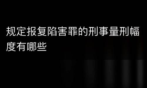 规定报复陷害罪的刑事量刑幅度有哪些