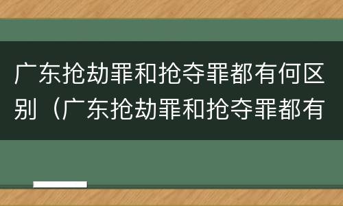 广东抢劫罪和抢夺罪都有何区别（广东抢劫罪和抢夺罪都有何区别呢）