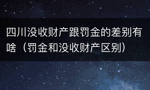 四川没收财产跟罚金的差别有啥（罚金和没收财产区别）