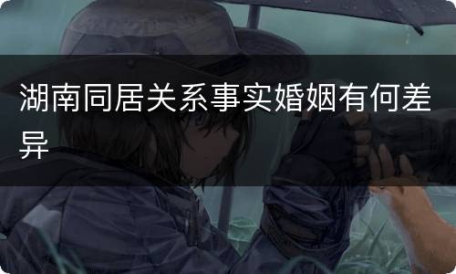 湖南同居关系事实婚姻有何差异