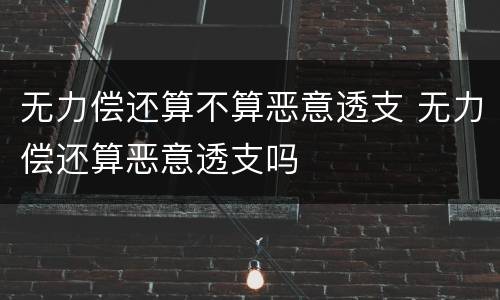 无力偿还算不算恶意透支 无力偿还算恶意透支吗