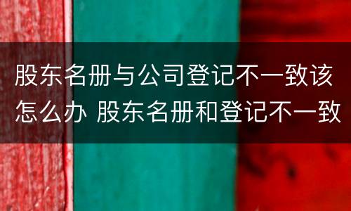 股东名册与公司登记不一致该怎么办 股东名册和登记不一致