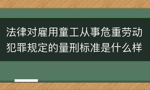 法律对雇用童工从事危重劳动犯罪规定的量刑标准是什么样的