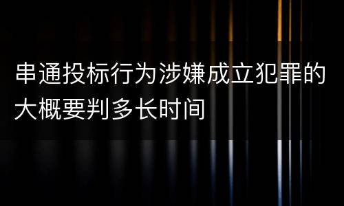 串通投标行为涉嫌成立犯罪的大概要判多长时间