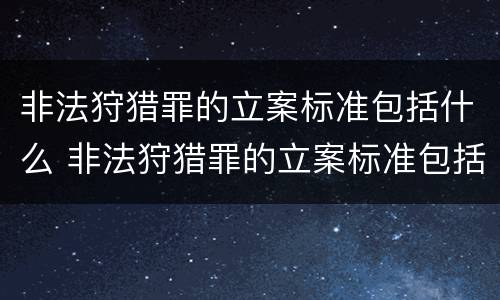 非法狩猎罪的立案标准包括什么 非法狩猎罪的立案标准包括什么