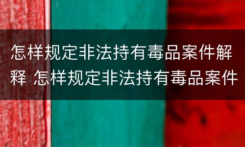 怎样规定非法持有毒品案件解释 怎样规定非法持有毒品案件解释一下