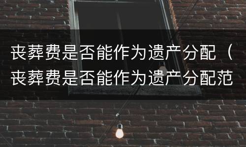 丧葬费是否能作为遗产分配（丧葬费是否能作为遗产分配范围）