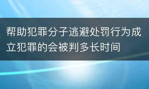 帮助犯罪分子逃避处罚行为成立犯罪的会被判多长时间