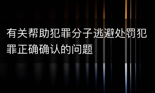 有关帮助犯罪分子逃避处罚犯罪正确确认的问题