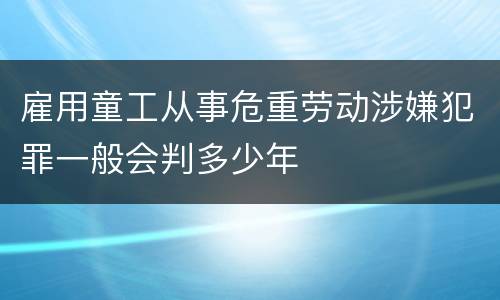 雇用童工从事危重劳动涉嫌犯罪一般会判多少年