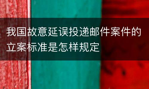 我国故意延误投递邮件案件的立案标准是怎样规定