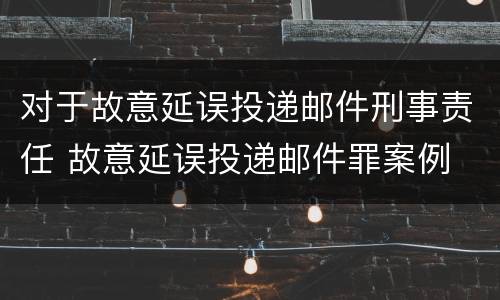 对于故意延误投递邮件刑事责任 故意延误投递邮件罪案例