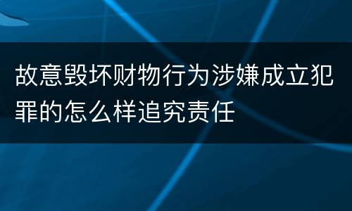故意毁坏财物行为涉嫌成立犯罪的怎么样追究责任