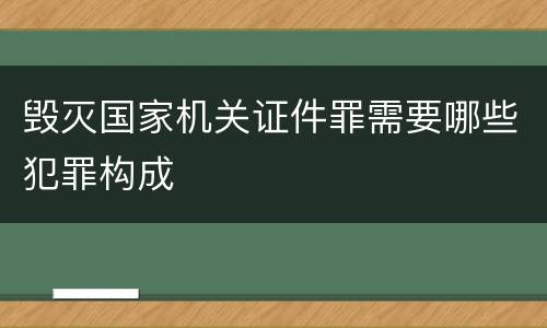 毁灭国家机关证件罪需要哪些犯罪构成
