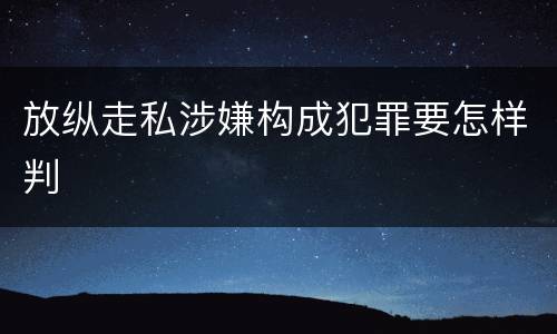 放纵走私涉嫌构成犯罪要怎样判