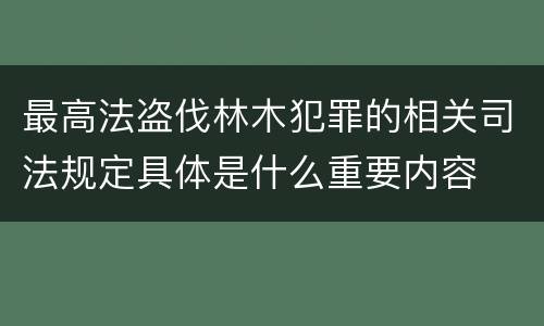 最高法盗伐林木犯罪的相关司法规定具体是什么重要内容