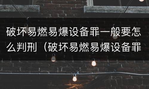 破坏易燃易爆设备罪一般要怎么判刑（破坏易燃易爆设备罪一般要怎么判刑呢）