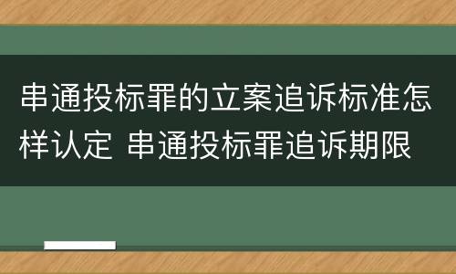 串通投标罪的立案追诉标准怎样认定 串通投标罪追诉期限